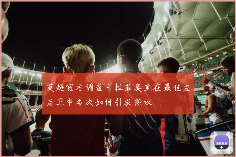 英超官方调查卡拉菲奥里在最佳左后卫中名次如何引发热议