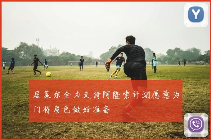 居莱尔全力支持阿隆索计划愿意为门将角色做好准备