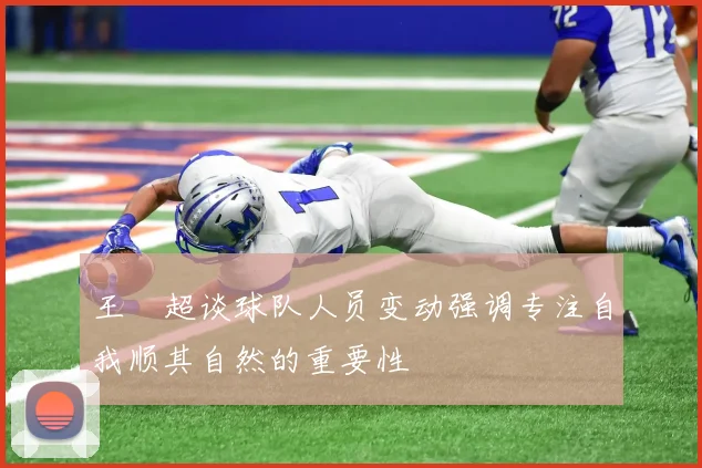王燊超谈球队人员变动强调专注自我顺其自然的重要性