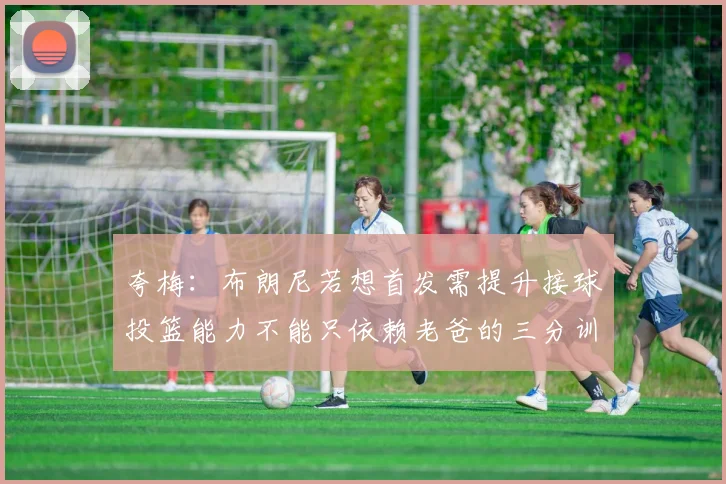 夸梅：布朗尼若想首发需提升接球投篮能力不能只依赖老爸的三分训练