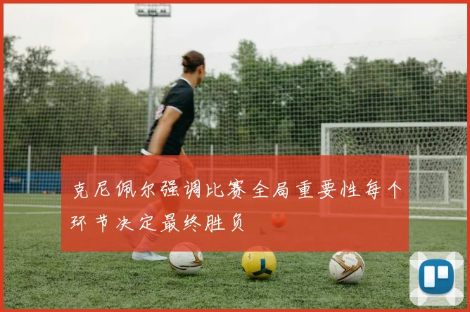 克尼佩尔强调比赛全局重要性每个环节决定最终胜负