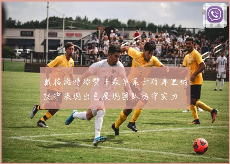 戴格诺特称赞卡森华莱士对库里的防守表现出色展现团队防守实力