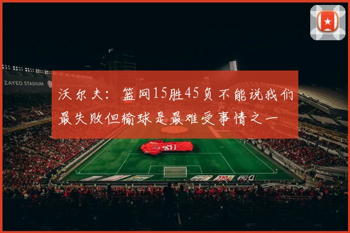 沃尔夫：篮网15胜45负不能说我们最失败但输球是最难受事情之一