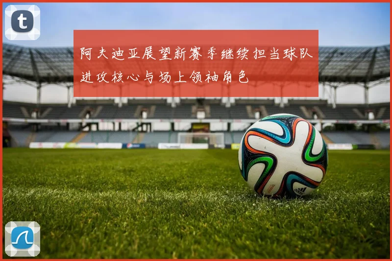 阿夫迪亚展望新赛季继续担当球队进攻核心与场上领袖角色
