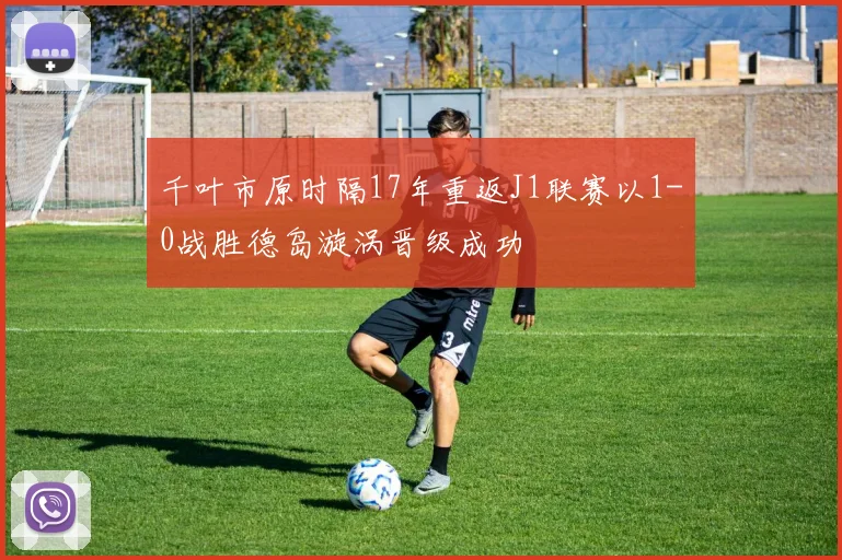 千叶市原时隔17年重返J1联赛以1-0战胜德岛漩涡晋级成功