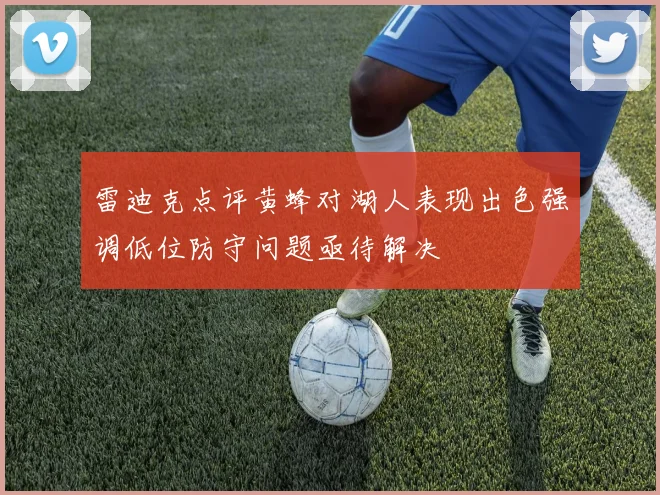 雷迪克点评黄蜂对湖人表现出色强调低位防守问题亟待解决