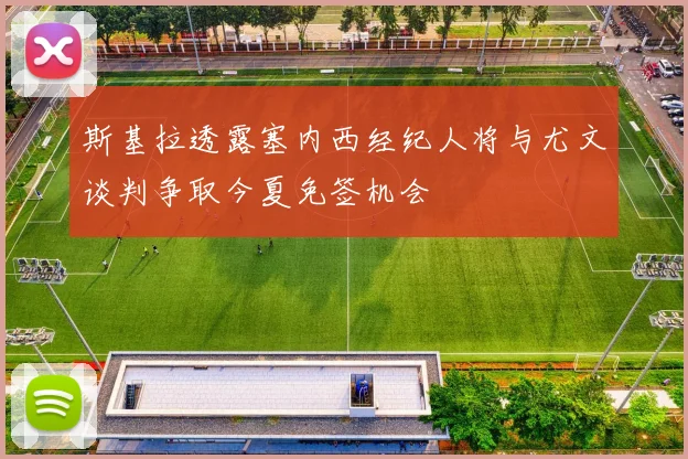 斯基拉透露塞内西经纪人将与尤文谈判争取今夏免签机会