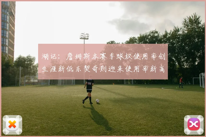 湖记：詹姆斯本赛季球权使用率创生涯新低东契奇则迎来使用率新高