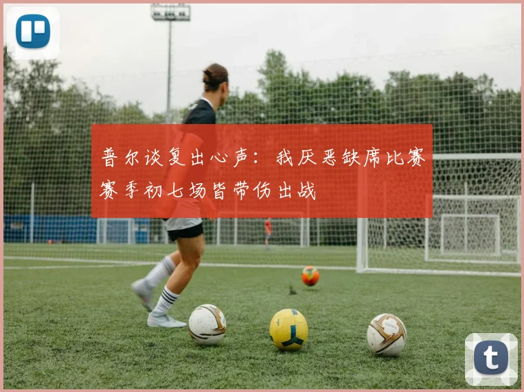 普尔谈复出心声：我厌恶缺席比赛赛季初七场皆带伤出战