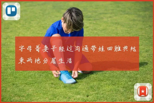 字母哥妻子经过沟通带娃回雅典结束两地分居生活