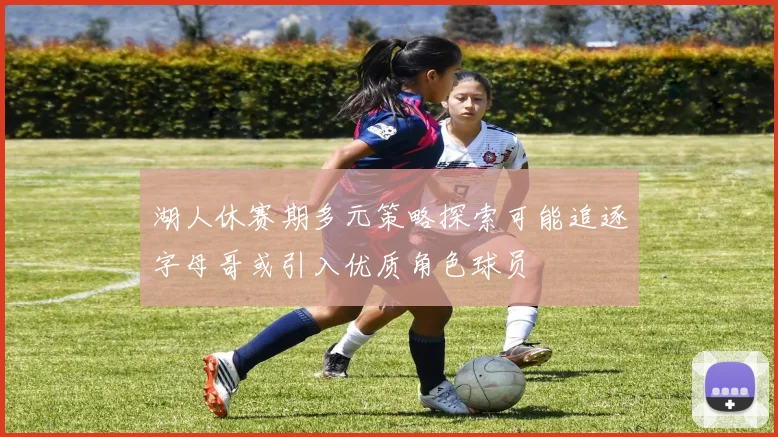 湖人休赛期多元策略探索可能追逐字母哥或引入优质角色球员