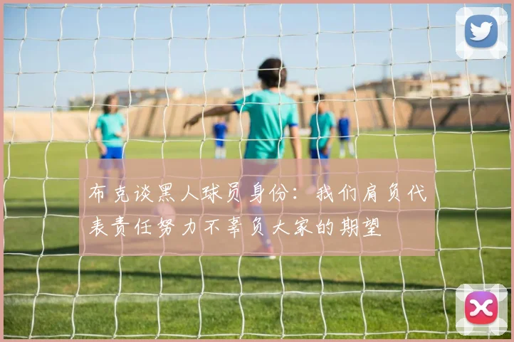 布克谈黑人球员身份：我们肩负代表责任努力不辜负大家的期望