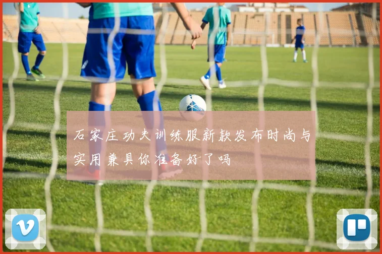 石家庄功夫训练服新款发布时尚与实用兼具你准备好了吗