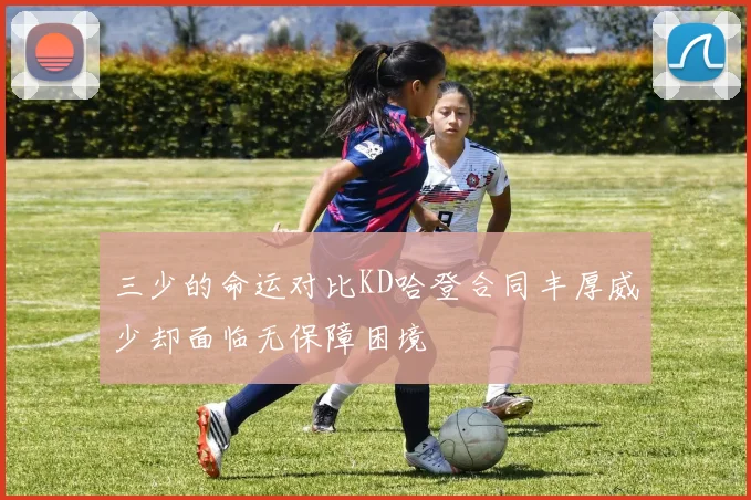 三少的命运对比KD哈登合同丰厚威少却面临无保障困境