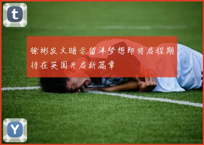 徐彬发文暗示留洋梦想即将启程期待在英国开启新篇章