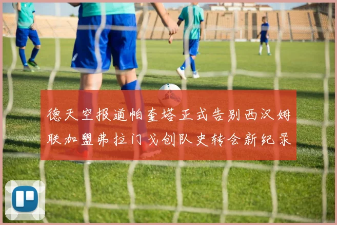 德天空报道帕奎塔正式告别西汉姆联加盟弗拉门戈创队史转会新纪录