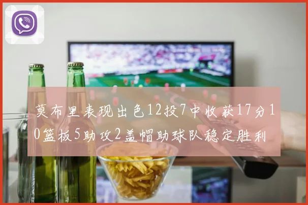 莫布里表现出色12投7中收获17分10篮板5助攻2盖帽助球队稳定胜利