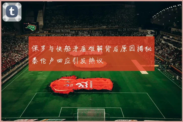 保罗与快船矛盾难解背后原因揭秘泰伦卢回应引发热议