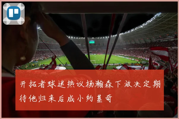 开拓者球迷热议杨瀚森下放决定期待他归来后成小约基奇