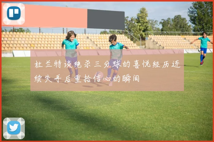 杜兰特谈绝杀三分球的喜悦经历连续失手后重拾信心的瞬间