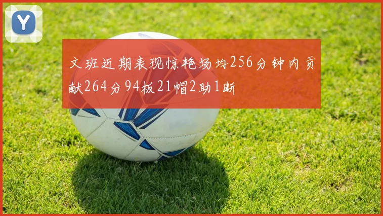 文班近期表现惊艳场均256分钟内贡献264分94板21帽2助1断