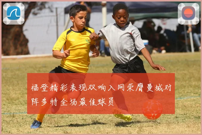 福登精彩表现双响入网荣膺曼城对阵多特全场最佳球员