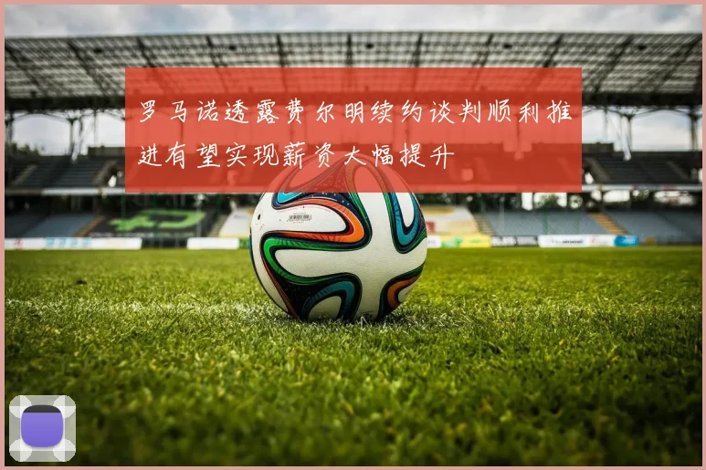 罗马诺透露费尔明续约谈判顺利推进有望实现薪资大幅提升