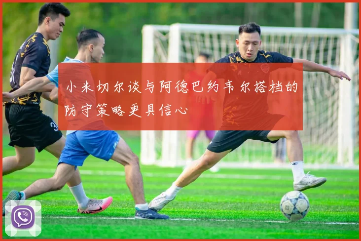 小米切尔谈与阿德巴约韦尔搭档的防守策略更具信心