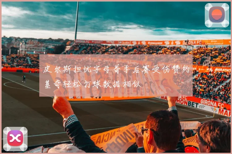 皮尔斯担忧字母哥季后赛受伤赞约基奇轻松打球数据相似