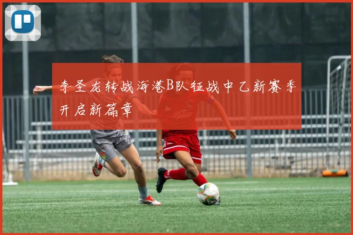 李圣龙转战海港B队征战中乙新赛季开启新篇章