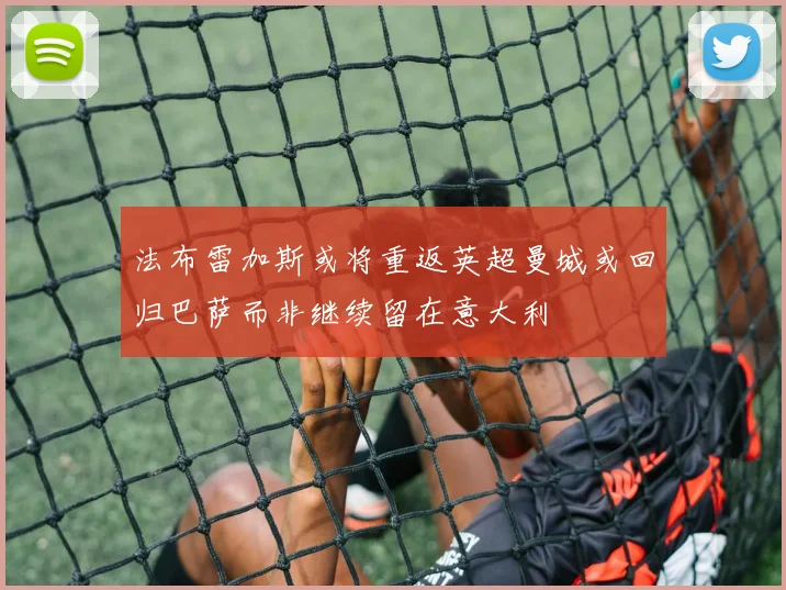 法布雷加斯或将重返英超曼城或回归巴萨而非继续留在意大利
