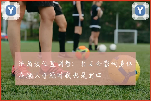 浓眉谈位置调整：打五会影响身体在湖人夺冠时我也是打四