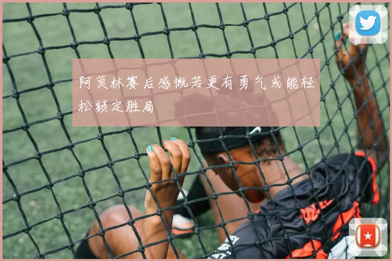 阿莫林赛后感慨若更有勇气或能轻松锁定胜局