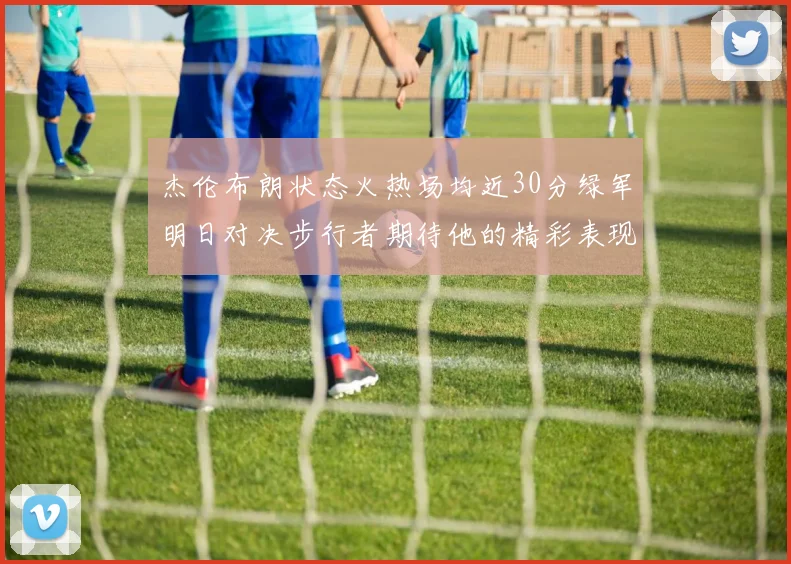 杰伦布朗状态火热场均近30分绿军明日对决步行者期待他的精彩表现