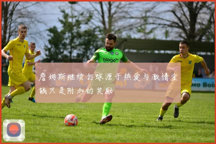 詹姆斯继续打球源于热爱与激情金钱只是附加的奖励