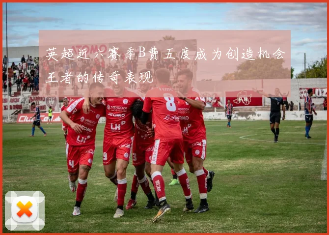 英超近六赛季B费五度成为创造机会王者的传奇表现
