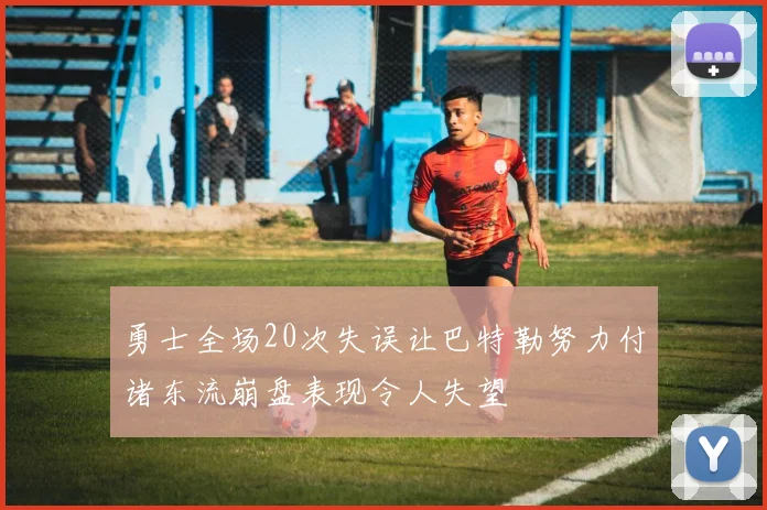 勇士全场20次失误让巴特勒努力付诸东流崩盘表现令人失望