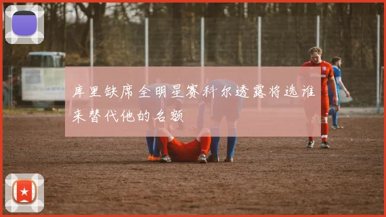 库里缺席全明星赛科尔透露将选谁来替代他的名额