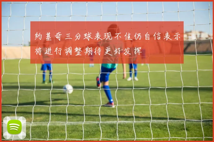 约基奇三分球表现不佳仍自信表示将进行调整期待更好发挥