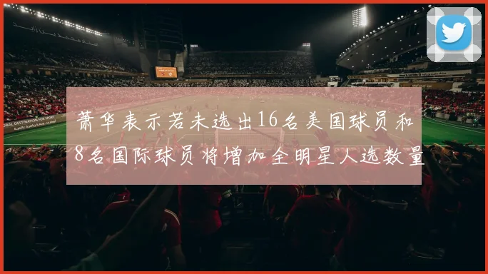 萧华表示若未选出16名美国球员和8名国际球员将增加全明星人选数量