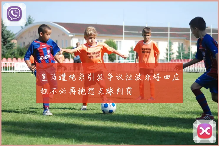 皇马遭绝杀引发争议拉波尔塔回应称不必再抱怨点球判罚