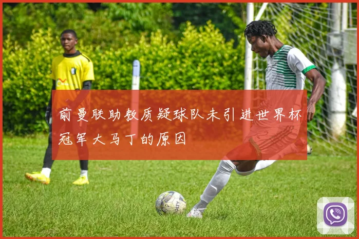 前曼联助教质疑球队未引进世界杯冠军大马丁的原因