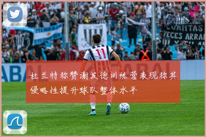 杜兰特称赞谢泼德训练营表现称其侵略性提升球队整体水平