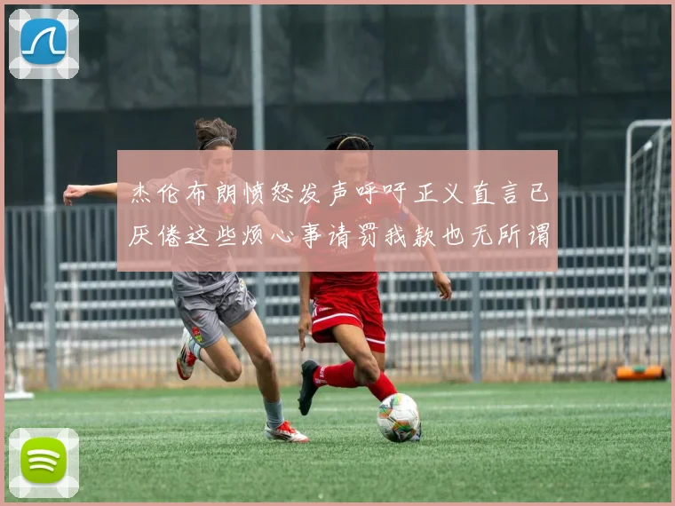 杰伦布朗愤怒发声呼吁正义直言已厌倦这些烦心事请罚我款也无所谓