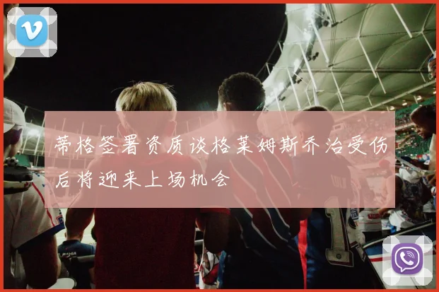 蒂格签署资质谈格莱姆斯乔治受伤后将迎来上场机会