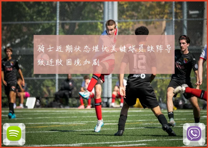 骑士近期状态堪忧关键球员缺阵导致连败困境加剧