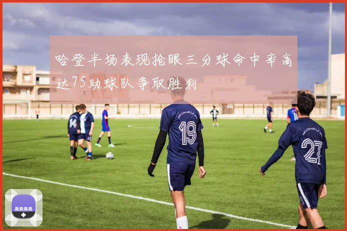 哈登半场表现抢眼三分球命中率高达75助球队争取胜利