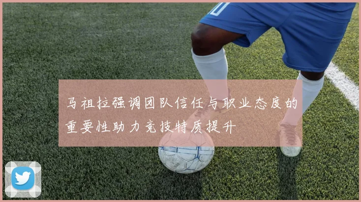 马祖拉强调团队信任与职业态度的重要性助力竞技特质提升
