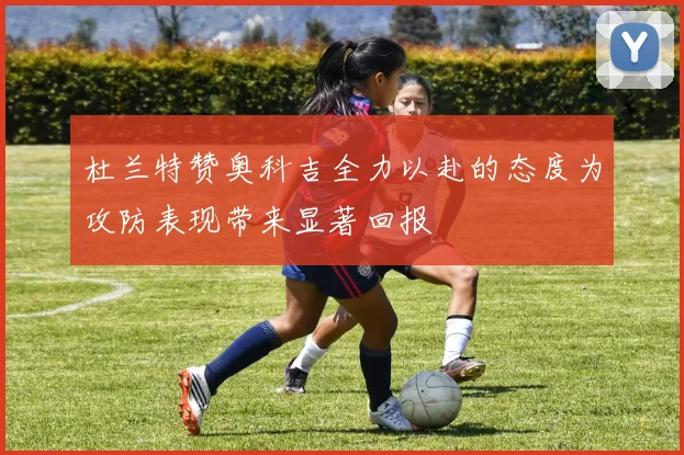 杜兰特赞奥科吉全力以赴的态度为攻防表现带来显著回报