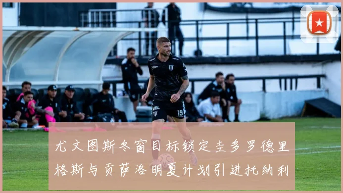 尤文图斯冬窗目标锁定圭多罗德里格斯与贡萨洛明夏计划引进托纳利